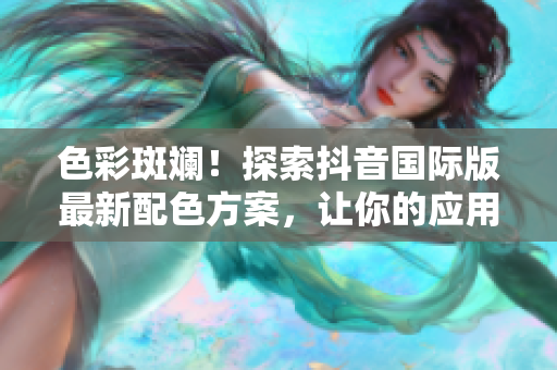 色彩斑斕！探索抖音國(guó)際版最新配色方案，讓你的應(yīng)用更具吸引力