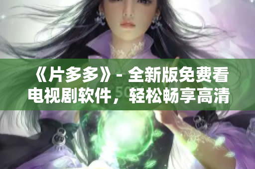 《片多多》- 全新版免費看電視劇軟件，輕松暢享高清影視資源