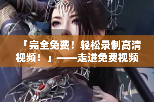 「完全免費！輕松錄制高清視頻！」——走進免費視頻錄制工具的世界！