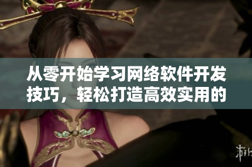 從零開始學習網(wǎng)絡軟件開發(fā)技巧，輕松打造高效實用的應用程序！