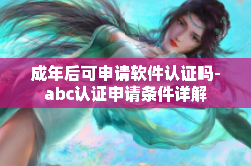 成年后可申請軟件認(rèn)證嗎-abc認(rèn)證申請條件詳解