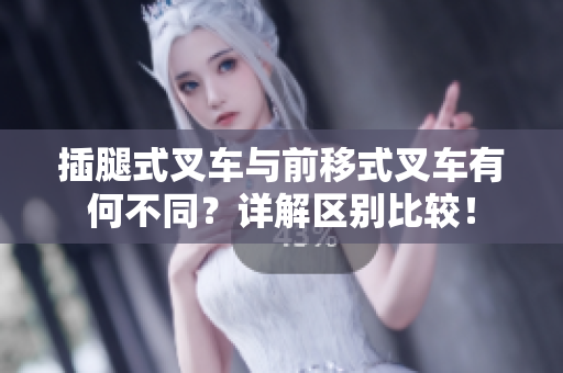 插腿式叉車與前移式叉車有何不同？詳解區(qū)別比較！