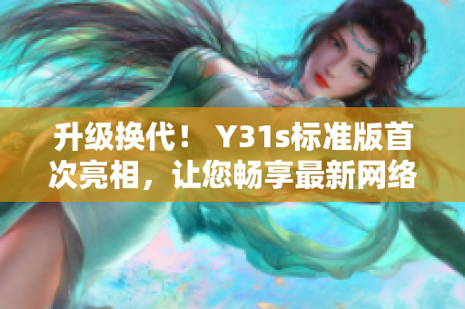 升級換代！ Y31s標準版首次亮相，讓您暢享最新網(wǎng)絡(luò)軟件！