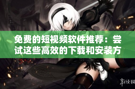 免費的短視頻軟件推薦：嘗試這些高效的下載和安裝方法！
