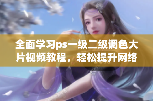 全面學(xué)習(xí)ps一級(jí)二級(jí)調(diào)色大片視頻教程，輕松提升網(wǎng)絡(luò)軟件編輯技能