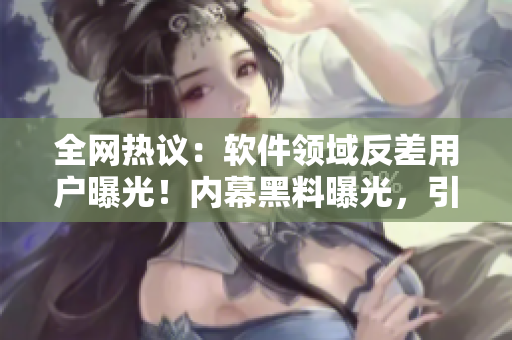 全網(wǎng)熱議：軟件領(lǐng)域反差用戶曝光！內(nèi)幕黑料曝光，引發(fā)網(wǎng)友關(guān)注！