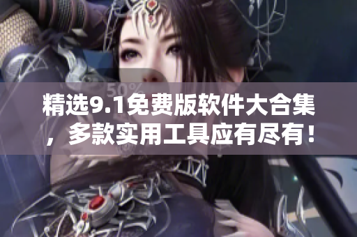 精選9.1免費版軟件大合集，多款實用工具應(yīng)有盡有！