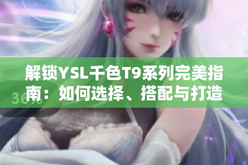 解鎖YSL千色T9系列完美指南：如何選擇、搭配與打造