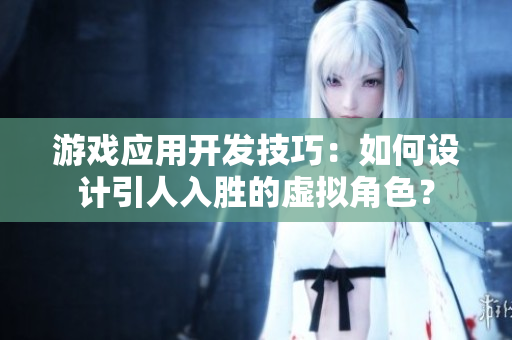 游戲應(yīng)用開(kāi)發(fā)技巧：如何設(shè)計(jì)引人入勝的虛擬角色？