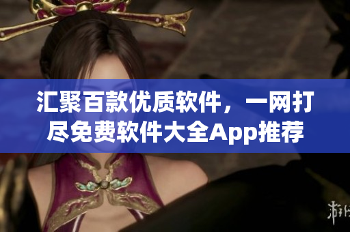 匯聚百款優(yōu)質(zhì)軟件，一網(wǎng)打盡免費(fèi)軟件大全App推薦