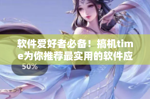 軟件愛好者必備！搞機time為你推薦最實用的軟件應(yīng)用