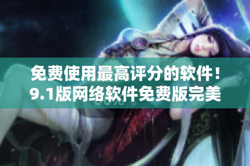 免費使用最高評分的軟件！9.1版網(wǎng)絡軟件免費版完美呈現(xiàn)