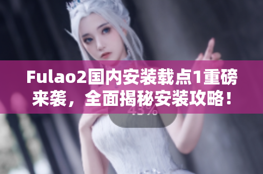 Fulao2國內(nèi)安裝載點1重磅來襲，全面揭秘安裝攻略！