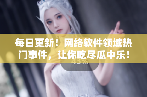 每日更新！網(wǎng)絡(luò)軟件領(lǐng)域熱門(mén)事件，讓你吃盡瓜中樂(lè)！