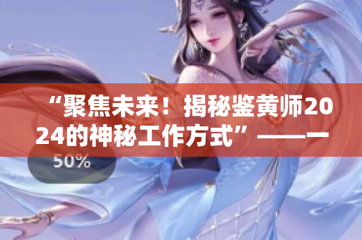 “聚焦未來！揭秘鑒黃師2024的神秘工作方式”——一個(gè)軟件編輯的視角