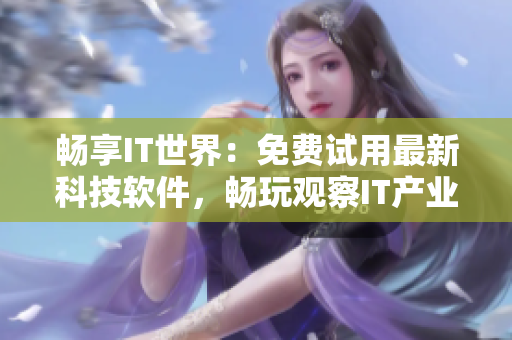 暢享IT世界：免費(fèi)試用最新科技軟件，暢玩觀察IT產(chǎn)業(yè)最新動(dòng)態(tài)
