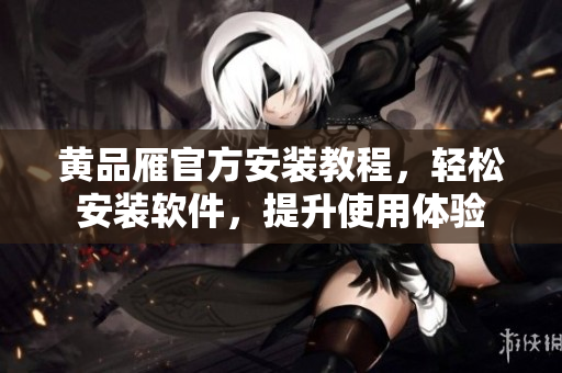 黃品雁官方安裝教程，輕松安裝軟件，提升使用體驗(yàn)