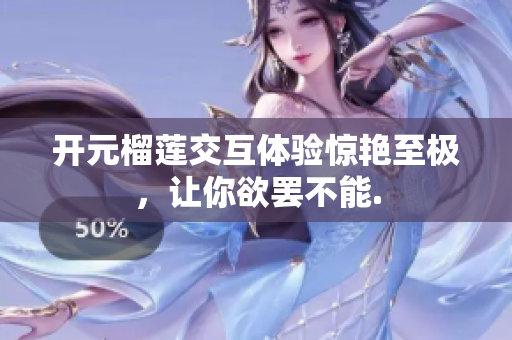 開(kāi)元榴蓮交互體驗(yàn)驚艷至極，讓你欲罷不能.