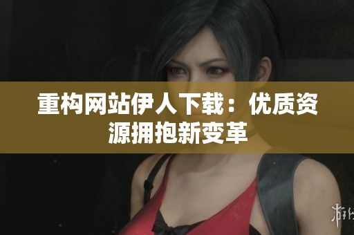 重構網站伊人下載：優(yōu)質資源擁抱新變革