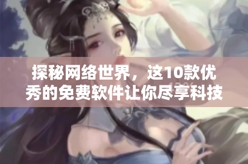 探秘網(wǎng)絡(luò)世界，這10款優(yōu)秀的免費(fèi)軟件讓你盡享科技便利