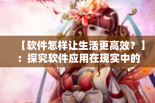 【軟件怎樣讓生活更高效？】：探究軟件應(yīng)用在現(xiàn)實中的優(yōu)勢和效益