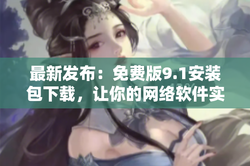 最新發(fā)布：免費版9.1安裝包下載，讓你的網(wǎng)絡(luò)軟件實現(xiàn)更多功能