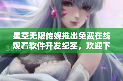 星空無(wú)限傳媒推出免費(fèi)在線觀看軟件開(kāi)發(fā)紀(jì)實(shí)，歡迎下載學(xué)習(xí)交流