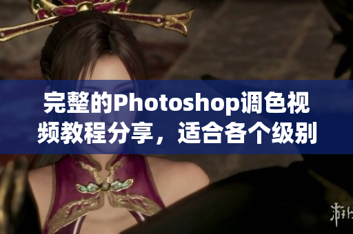 完整的Photoshop調(diào)色視頻教程分享，適合各個(gè)級(jí)別的學(xué)習(xí)者
