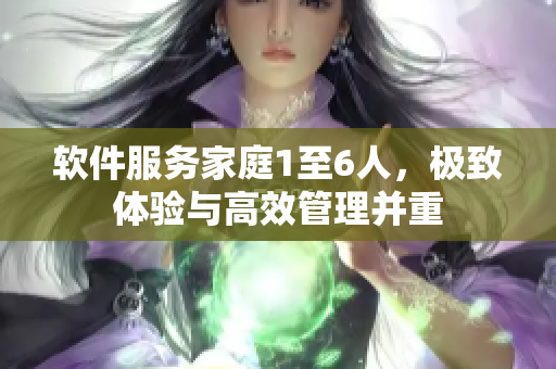 軟件服務(wù)家庭1至6人，極致體驗與高效管理并重