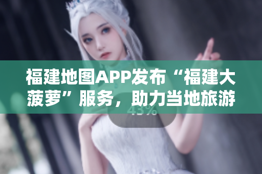 福建地圖APP發(fā)布“福建大菠蘿”服務(wù)，助力當(dāng)?shù)芈糜魏胶＞€路規(guī)劃