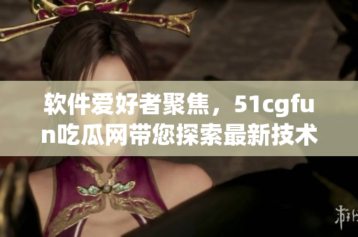 軟件愛好者聚焦，51cgfun吃瓜網(wǎng)帶您探索最新技術(shù)動(dòng)態(tài)
