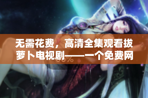 無需花費(fèi)，高清全集觀看拔蘿卜電視劇——一個(gè)免費(fèi)網(wǎng)絡(luò)資源薦介