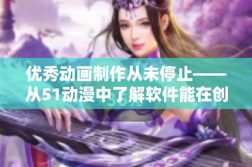 優(yōu)秀動畫制作從未停止——從51動漫中了解軟件能在創(chuàng)意中發(fā)揮的重要作用
