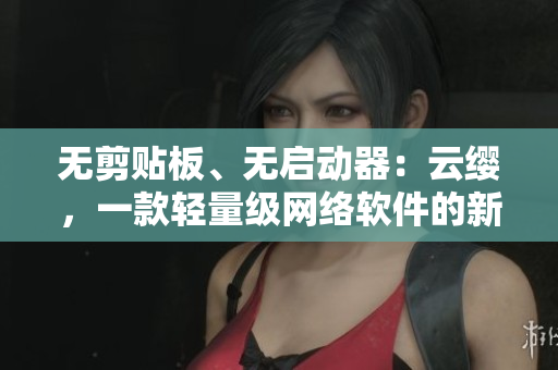 無剪貼板、無啟動器：云纓，一款輕量級網(wǎng)絡(luò)軟件的新顏