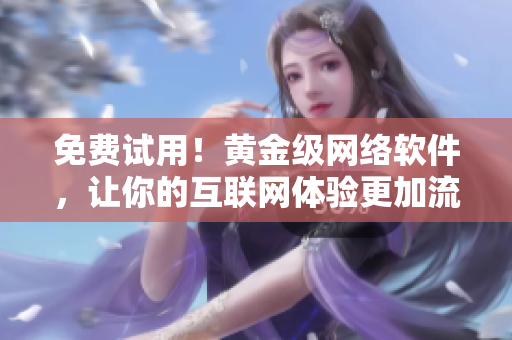 免費試用！黃金級網(wǎng)絡(luò)軟件，讓你的互聯(lián)網(wǎng)體驗更加流暢