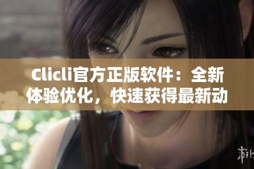 Clicli官方正版軟件：全新體驗(yàn)優(yōu)化，快速獲得最新動(dòng)漫資訊