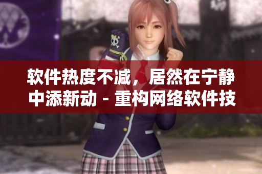 軟件熱度不減，居然在寧靜中添新動 - 重構網(wǎng)絡軟件技術文章