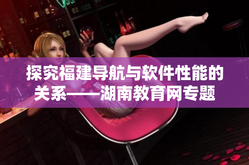 探究福建導(dǎo)航與軟件性能的關(guān)系——湖南教育網(wǎng)專(zhuān)題