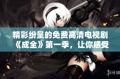 精彩紛呈的免費高清電視劇《成全》第一季，讓你感受什么是真正的生活。