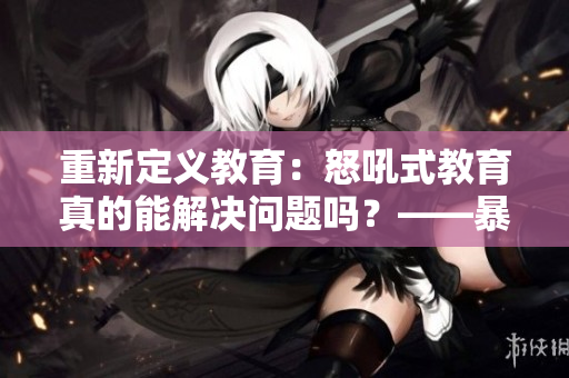 重新定義教育：怒吼式教育真的能解決問題嗎？——暴躁老媽視頻素材分析