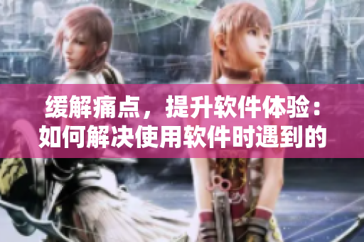 緩解痛點(diǎn)，提升軟件體驗(yàn)：如何解決使用軟件時(shí)遇到的疼痛問題