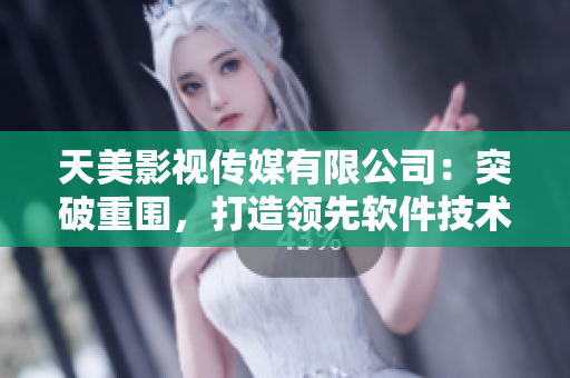 天美影視傳媒有限公司：突破重圍，打造領(lǐng)先軟件技術(shù)！