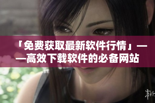 「免費(fèi)獲取最新軟件行情」——高效下載軟件的必備網(wǎng)站大全