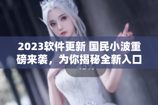 2023軟件更新 國民小波重磅來襲，為你揭秘全新入口
