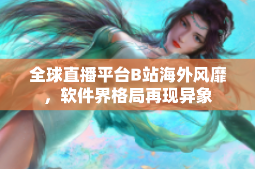 全球直播平臺B站海外風(fēng)靡，軟件界格局再現(xiàn)異象