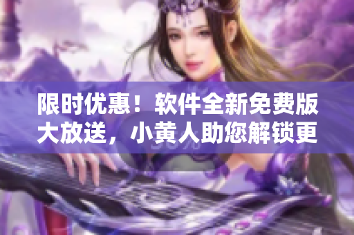 限時優(yōu)惠！軟件全新免費版大放送，小黃人助您解鎖更多功能