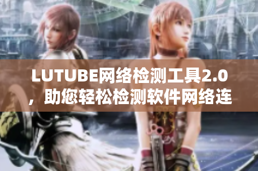 LUTUBE網(wǎng)絡(luò)檢測(cè)工具2.0，助您輕松檢測(cè)軟件網(wǎng)絡(luò)連通性！