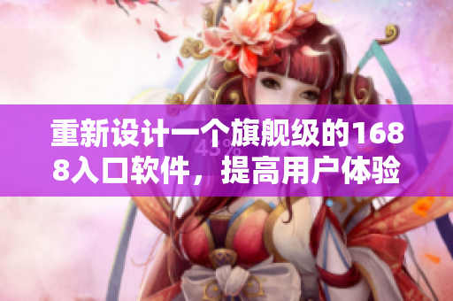 重新設(shè)計一個旗艦級的1688入口軟件，提高用戶體驗和搜索效率