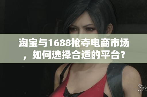 淘寶與1688搶奪電商市場(chǎng)，如何選擇合適的平臺(tái)？