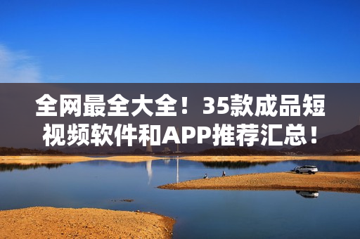 全網(wǎng)最全大全！35款成品短視頻軟件和APP推薦匯總！